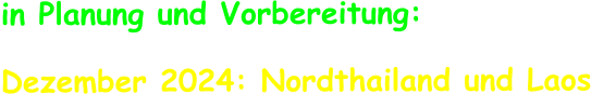 in Planung und Vorbereitung:    Dezember 2024: Nordthailand und Laos