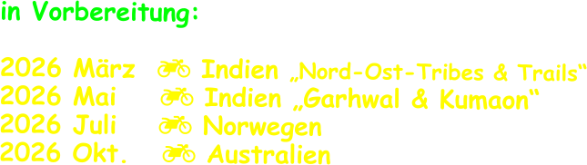 in Vorbereitung:  2026 März   Indien „Nord-Ost-Tribes & Trails“ 2026 Mai     Indien „Garhwal & Kumaon“ 2026 Juli	   Norwegen 2026 Okt.    Australien