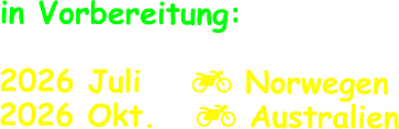 in Vorbereitung:  2026 Juli	   Norwegen 2026 Okt.    Australien